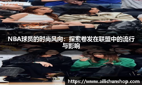 NBA球员的时尚风向：探索卷发在联盟中的流行与影响